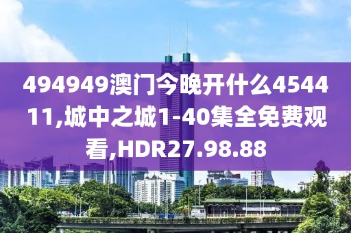 494949澳门今晚开什么454411,城中之城1-40集全免费观看,HDR27.98.88