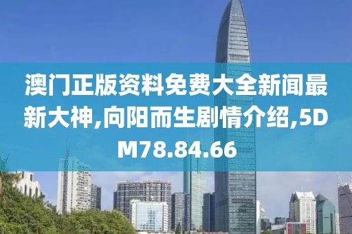 澳门正版资料免费大全新闻最新大神,向阳而生剧情介绍,5DM78.84.66