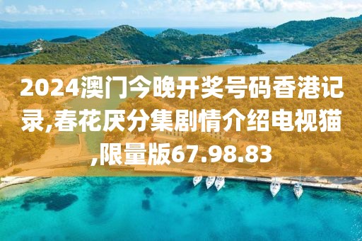 2024澳门今晚开奖号码香港记录,春花厌分集剧情介绍电视猫,限量版67.98.83