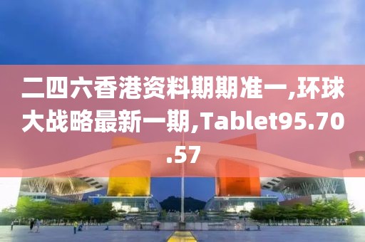 二四六香港资料期期准一,环球大战略最新一期,Tablet95.70.57
