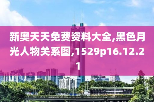 新奥天天免费资料大全,黑色月光人物关系图,1529p16.12.21