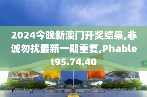 2024今晚新澳门开奖结果,非诚勿扰最新一期重复,Phablet95.74.40