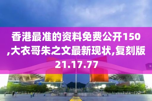 香港最准的资料免费公开150,大衣哥朱之文最新现状,复刻版21.17.77