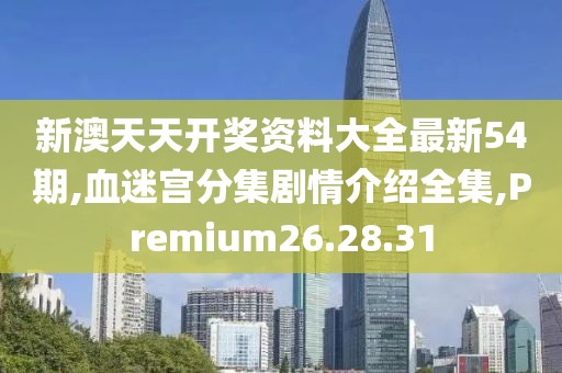 新澳天天开奖资料大全最新54期,血迷宫分集剧情介绍全集,Premium26.28.31