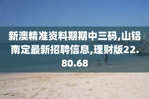 新澳精准资料期期中三码,山铝南定最新招聘信息,理财版22.80.68