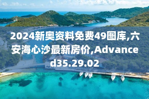 2024新奥资料免费49图库,六安海心沙最新房价,Advanced35.29.02
