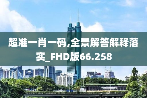 超准一肖一码,全景解答解释落实_FHD版66.258