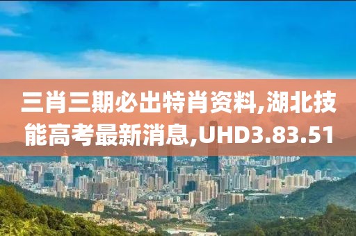 三肖三期必出特肖资料,湖北技能高考最新消息,UHD3.83.51