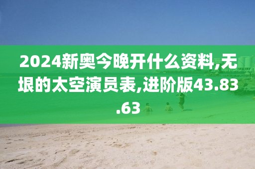 2024新奥今晚开什么资料,无垠的太空演员表,进阶版43.83.63