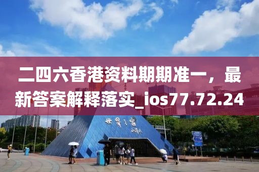 二四六香港资料期期准一，最新答案解释落实_ios77.72.24