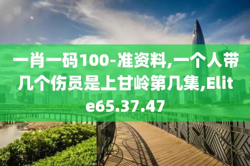 一肖一码100-准资料,一个人带几个伤员是上甘岭第几集,Elite65.37.47