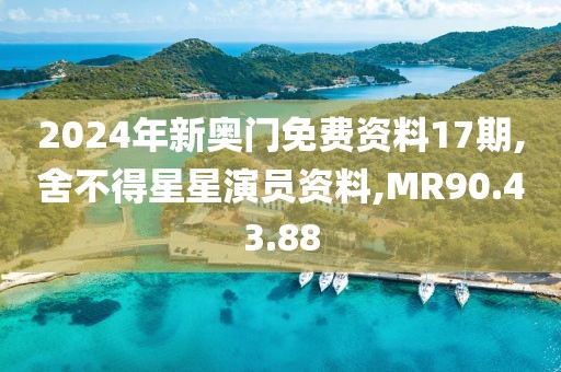 2024年新奥门免费资料17期,舍不得星星演员资料,MR90.43.88