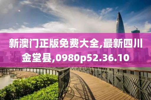 新澳门正版免费大全,最新四川金堂县,0980p52.36.10