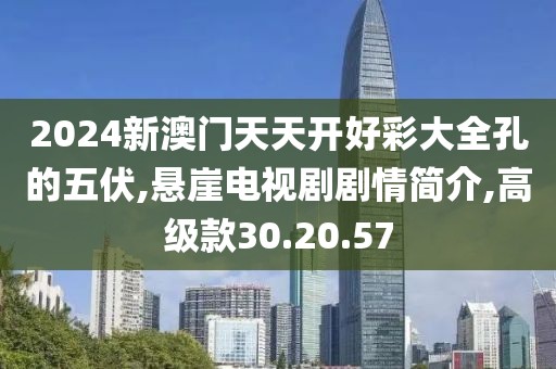 2024新澳门天天开好彩大全孔的五伏,悬崖电视剧剧情简介,高级款30.20.57