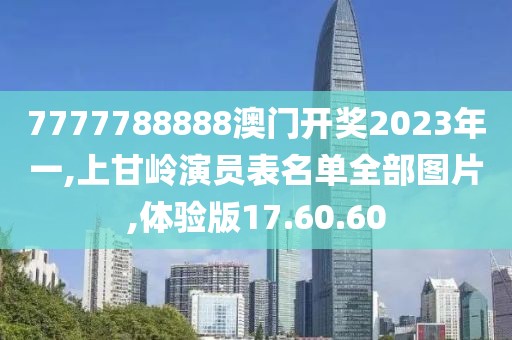 7777788888澳门开奖2023年一,上甘岭演员表名单全部图片,体验版17.60.60