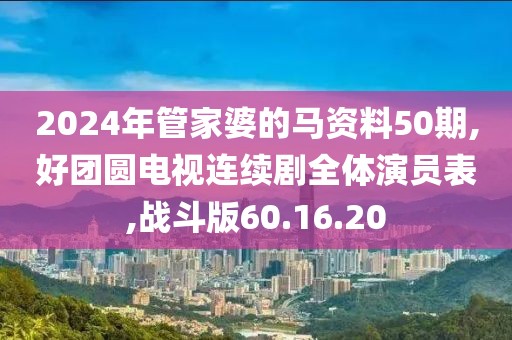 2024年管家婆的马资料50期,好团圆电视连续剧全体演员表,战斗版60.16.20