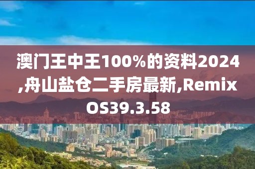 澳门王中王100%的资料2024,舟山盐仓二手房最新,RemixOS39.3.58