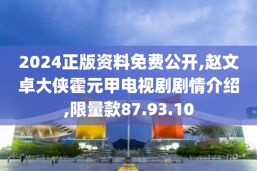 2024正版资料免费公开,赵文卓大侠霍元甲电视剧剧情介绍,限量款87.93.10