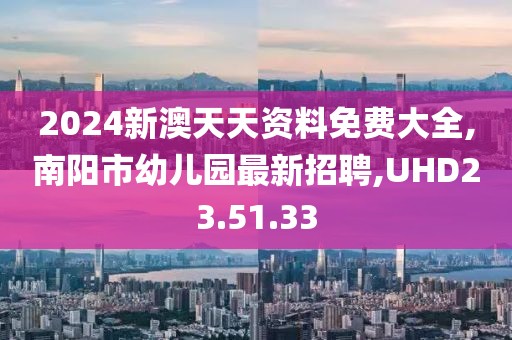 2024新澳天天资料免费大全,南阳市幼儿园最新招聘,UHD23.51.33