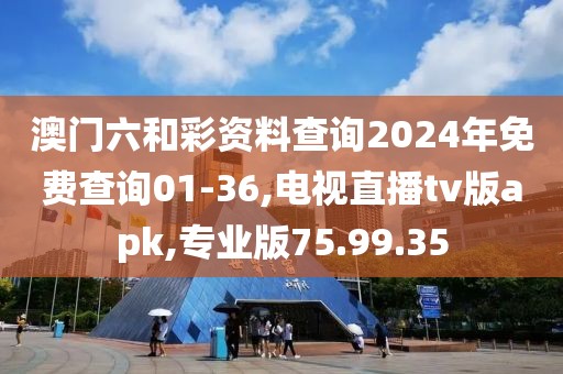 澳门六和彩资料查询2024年免费查询01-36,电视直播tv版apk,专业版75.99.35