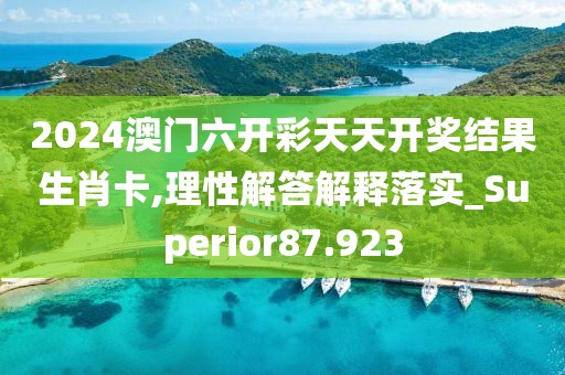 2024澳门六开彩天天开奖结果生肖卡,理性解答解释落实_Superior87.923