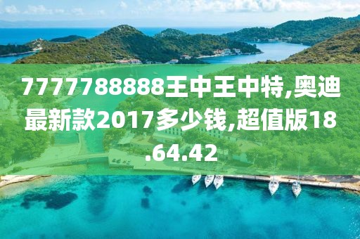 7777788888王中王中特,奥迪最新款2017多少钱,超值版18.64.42