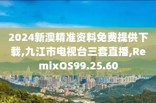 2024新澳精准资料免费提供下载,九江市电视台三套直播,RemixOS99.25.60