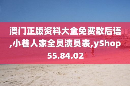 澳门正版资料大全免费歇后语,小巷人家全员演员表,yShop55.84.02