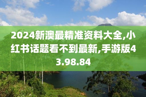 2024新澳最精准资料大全,小红书话题看不到最新,手游版43.98.84