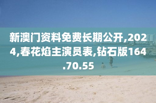 新澳门资料免费长期公开,2024,春花焰主演员表,钻石版164.70.55