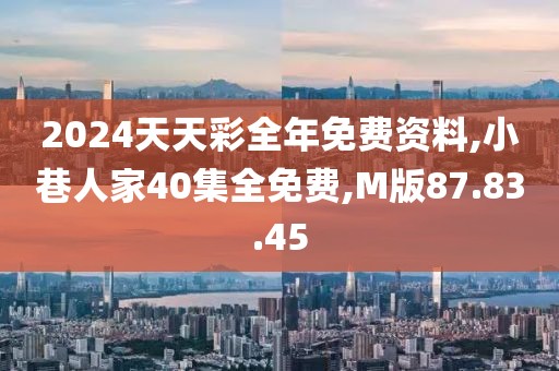 2024天天彩全年免费资料,小巷人家40集全免费,M版87.83.45