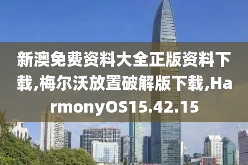 新澳免费资料大全正版资料下载,梅尔沃放置破解版下载,HarmonyOS15.42.15