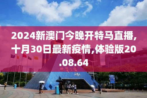2024新澳门今晚开特马直播,十月30日最新疫情,体验版20.08.64