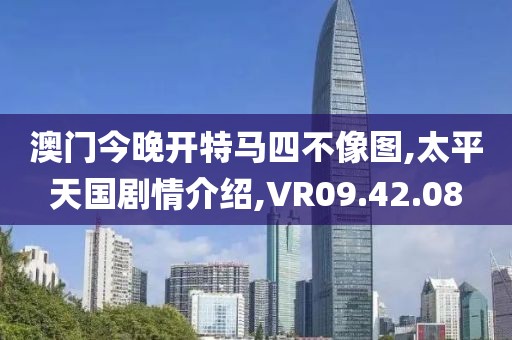 澳门今晚开特马四不像图,太平天国剧情介绍,VR09.42.08