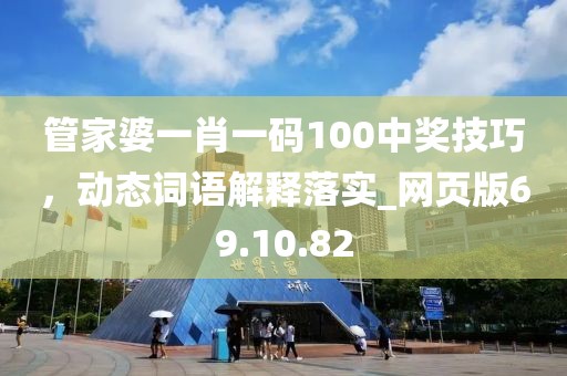管家婆一肖一码100中奖技巧，动态词语解释落实_网页版69.10.82