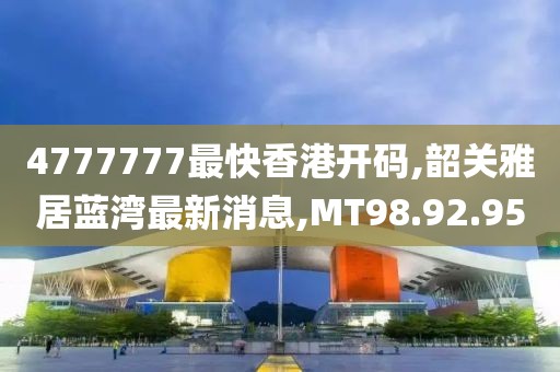 4777777最快香港开码,韶关雅居蓝湾最新消息,MT98.92.95