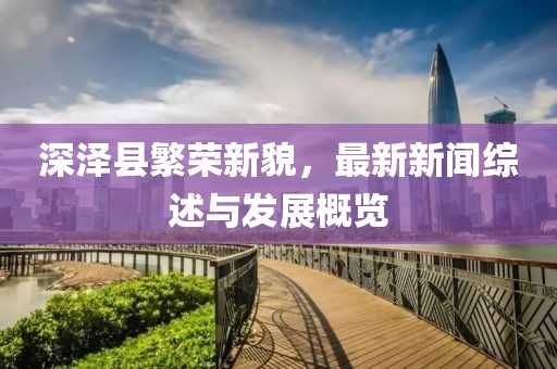 深泽县繁荣新貌，最新新闻综述与发展概览