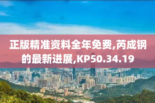 正版精准资料全年免费,芮成钢的最新进展,KP50.34.19
