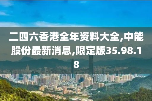 二四六香港全年资料大全,中能股份最新消息,限定版35.98.18