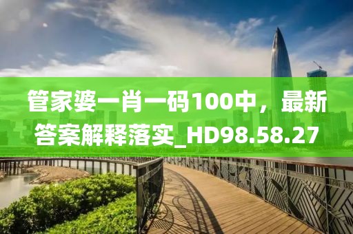 管家婆一肖一码100中，最新答案解释落实_HD98.58.27