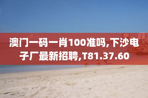 澳门一码一肖100准吗,下沙电子厂最新招聘,T81.37.60