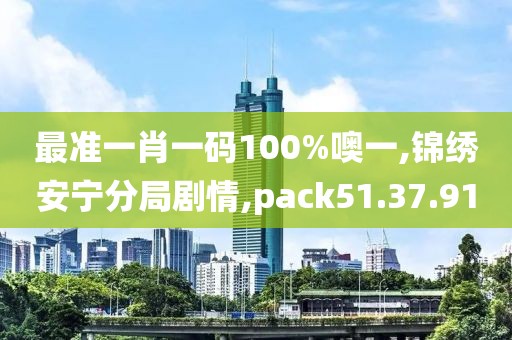 最准一肖一码100%噢一,锦绣安宁分局剧情,pack51.37.91