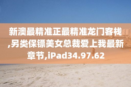 新澳最精准正最精准龙门客栈,另类保镖美女总裁爱上我最新章节,iPad34.97.62