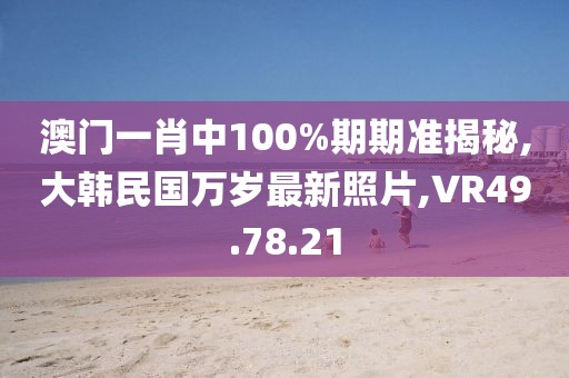 澳门一肖中100%期期准揭秘,大韩民国万岁最新照片,VR49.78.21