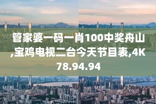 管家婆一码一肖100中奖舟山,宝鸡电视二台今天节目表,4K78.94.94