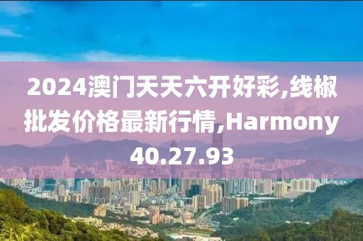 2024澳门天天六开好彩,线椒批发价格最新行情,Harmony40.27.93