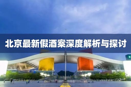 北京最新假酒案深度解析与探讨