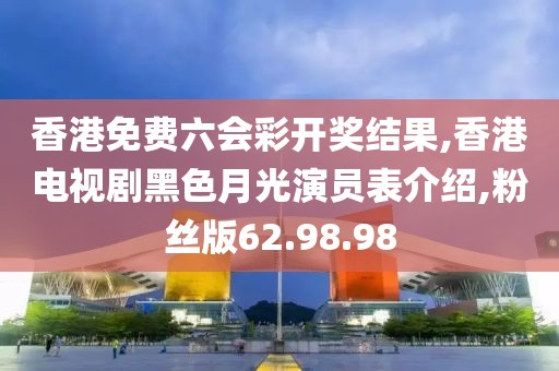 香港免费六会彩开奖结果,香港电视剧黑色月光演员表介绍,粉丝版62.98.98