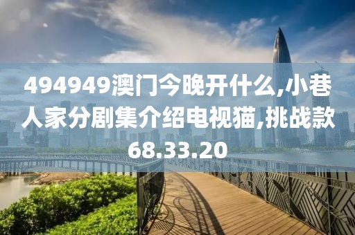 494949澳门今晚开什么,小巷人家分剧集介绍电视猫,挑战款68.33.20