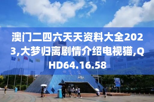澳门二四六天天资料大全2023,大梦归离剧情介绍电视猫,QHD64.16.58